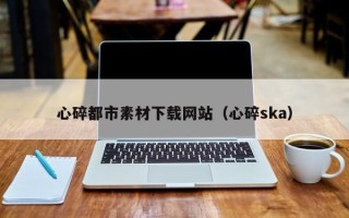 北京心碎都市素材下载网站（心碎ska）